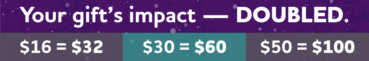 Your gift's impact - DOUBLED.