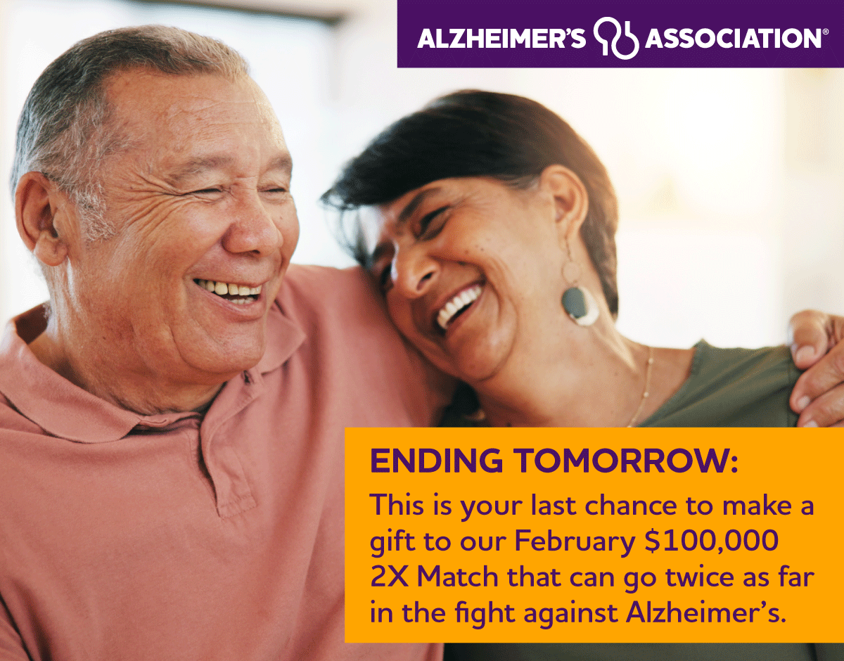 ENDING TOMORROW: This is your last chance to make a gift to our February $100,000 2X Match that can go twice as far in the fight against Alzheimer's.