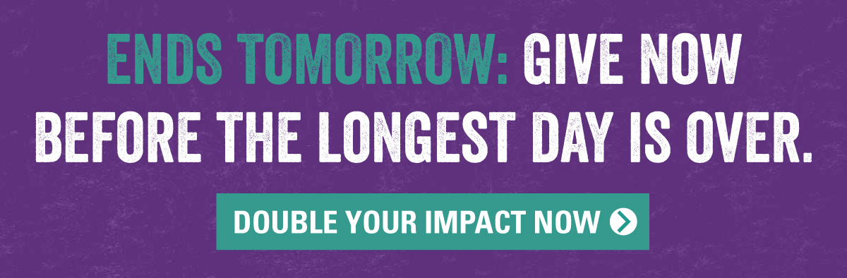 ENDS TOMORROW: GIVE NOW BEFORE THE LONGEST DAY IS OVER.