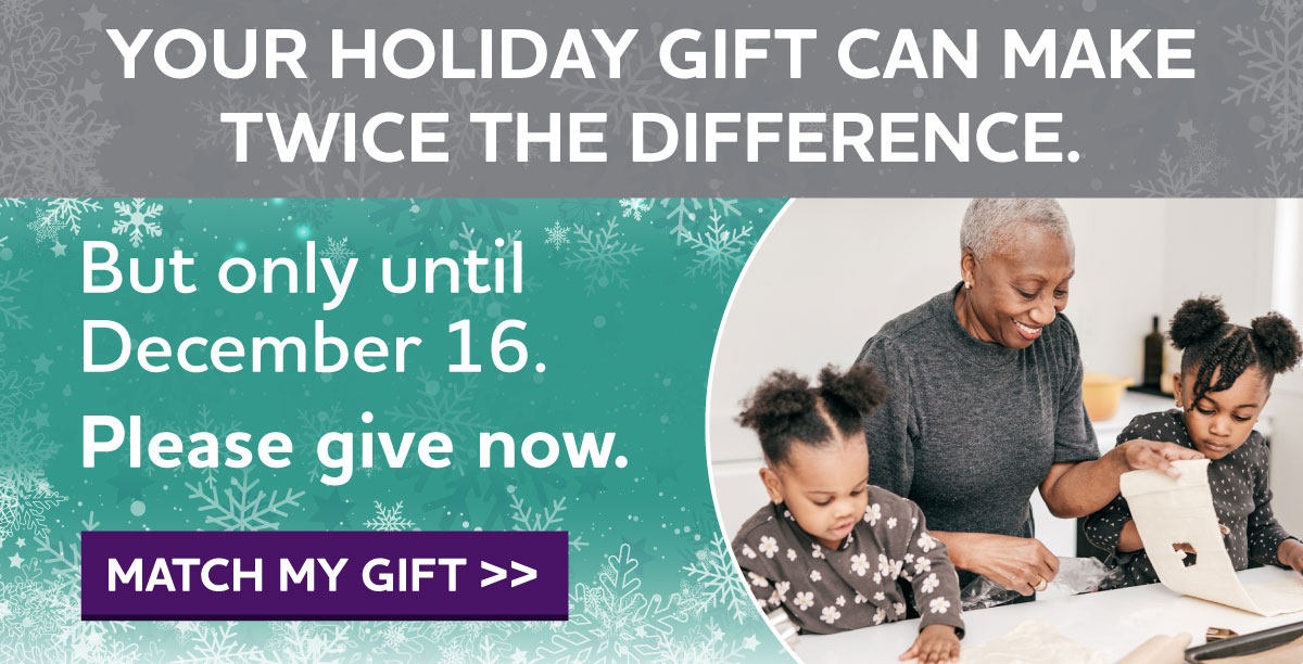 Your holiday gift can make TWICE THE DIFFERENCE. But only until December 16. Please give now.