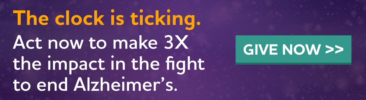 The clock is ticking. Act now to make 3X the impact on the fight to end Alzheimer's.