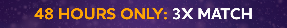 48 HOURS ONLY: 3X Match