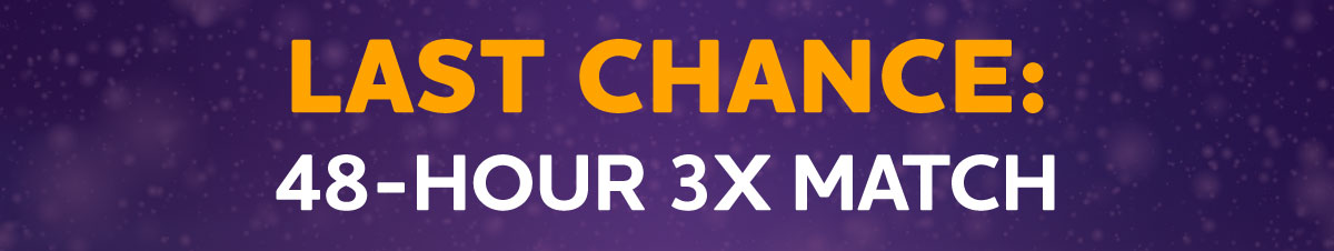 LAST CHANCE: 48-HOUR 3X MATCH
