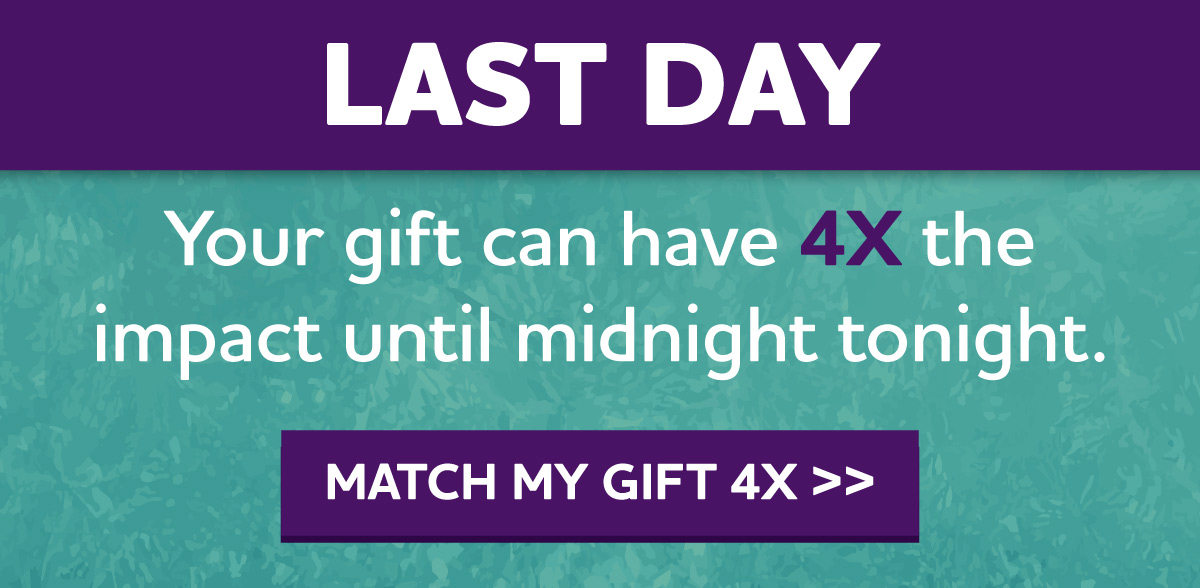 Your gift can have 4X the impact until midnight tonight.