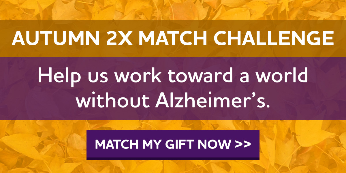 Autumn 2X Match Challenge Help us work toward a world without Alzheimer's.