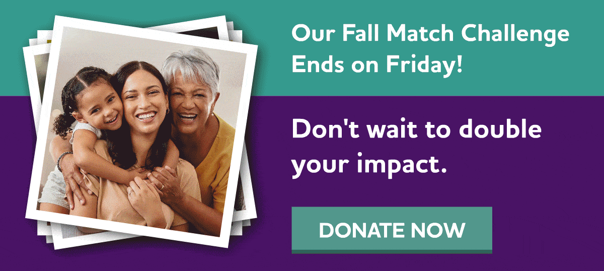 Our Fall Match Challenge Ends on Friday! Don't wait to double your impact.